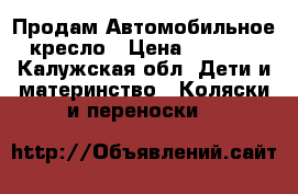 Продам Автомобильное кресло › Цена ­ 2 500 - Калужская обл. Дети и материнство » Коляски и переноски   